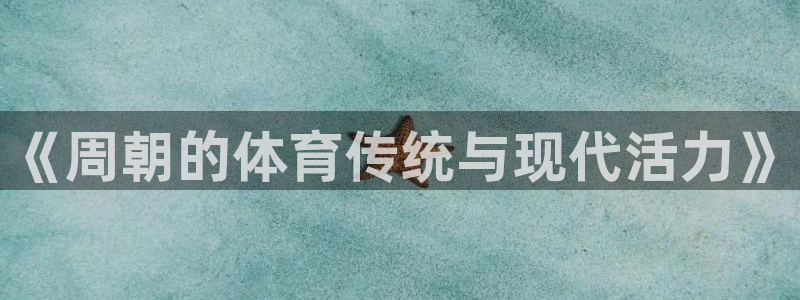 178体育直播比赛官网：《周朝的体育传统与现代活力》